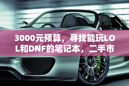 3000元预算，寻找能玩LOL和DNF的笔记本，二手市场也有惊喜,请问3000以内能玩LOL DNF的笔记本有吗，二手的也可以