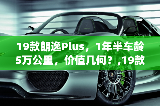 19款朗逸Plus，1年半车龄5万公里，价值几何？,19款朗逸plus，1年半，5万公里，能卖多钱
