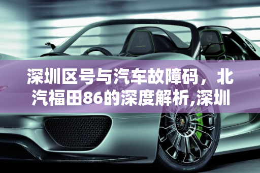 深圳区号与汽车故障码，北汽福田86的深度解析,深圳区号多少,汽车故障码北汽福田 86