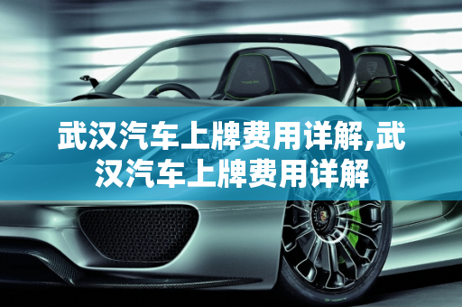 武汉汽车上牌费用详解,武汉汽车上牌费用详解