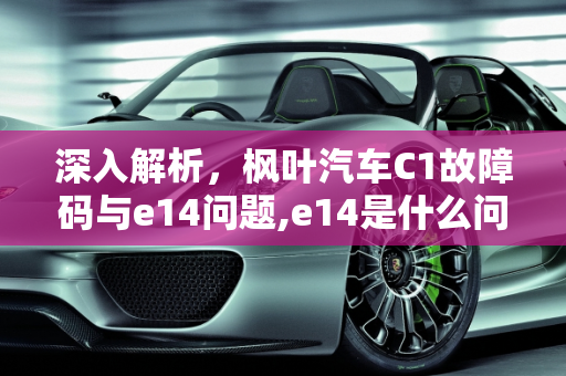 深入解析，枫叶汽车C1故障码与e14问题,e14是什么问题,汽车故障码枫叶汽车 C1