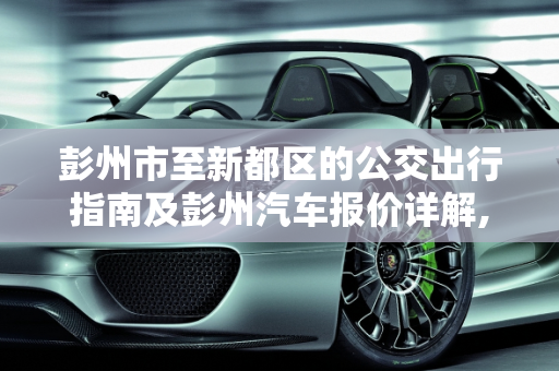 彭州市至新都区的公交出行指南及彭州汽车报价详解,彭州市去新都怎么样坐公交，彭州汽车报价
