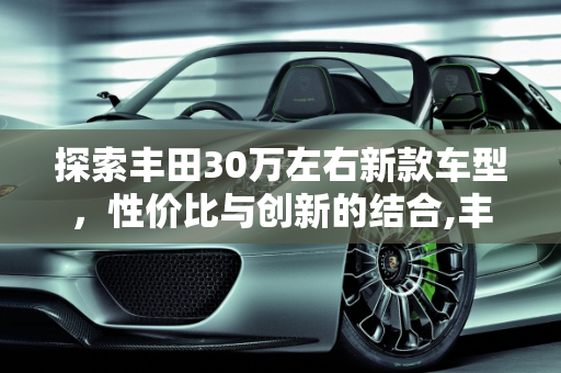 探索丰田30万左右新款车型，性价比与创新的结合,丰田30万左右新款车型有哪些