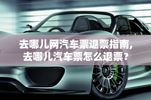 去哪儿网汽车票退票指南,去哪儿汽车票怎么退票？