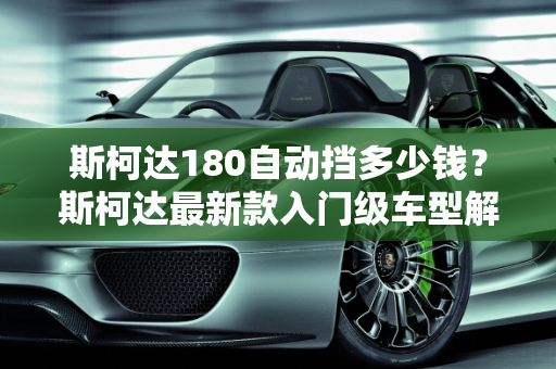 斯柯达180自动挡多少钱？斯柯达最新款入门级车型解析,斯柯达180自动挡多少钱,斯柯达最新款入门级车型