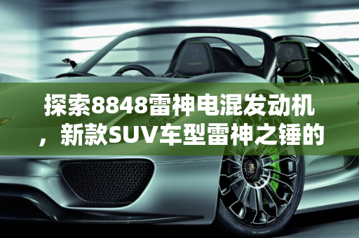 探索8848雷神电混发动机，新款SUV车型雷神之锤的革命性突破,8848雷神电混发动机有哪些车型,新款suv车型雷神之锤