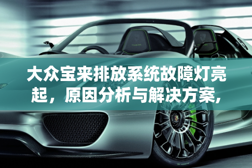 大众宝来排放系统故障灯亮起，原因分析与解决方案,大众宝来排放系统故障灯，大众汽车显示排放故障