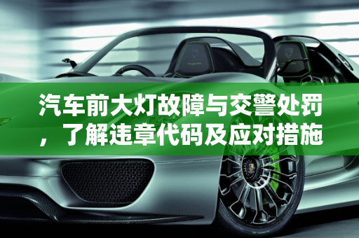 汽车前大灯故障与交警处罚，了解违章代码及应对措施,车灯不亮交警咋处罚,汽车前大灯故障违章代码
