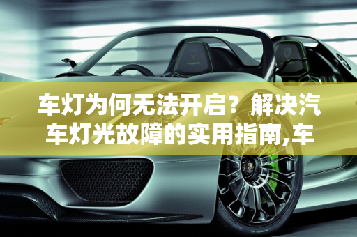 车灯为何无法开启？解决汽车灯光故障的实用指南,车灯为何无法开启？解决汽车灯光故障的实用指南