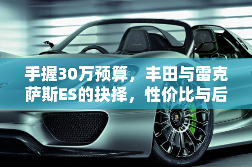 手握30万预算，丰田与雷克萨斯ES的抉择，性价比与后期保养深度解析,手里有30万，丰田  和雷克萨斯ES两者该如何选择？后期保养是怎样的