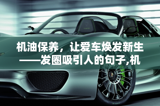 机油保养，让爱车焕发新生——发圈吸引人的句子,机油保养发圈吸引人的句子