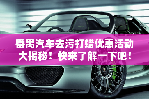 番禺汽车去污打蜡优惠活动大揭秘！快来了解一下吧！,番禺汽车去污打蜡优惠活动大揭秘！快来了解一下吧！