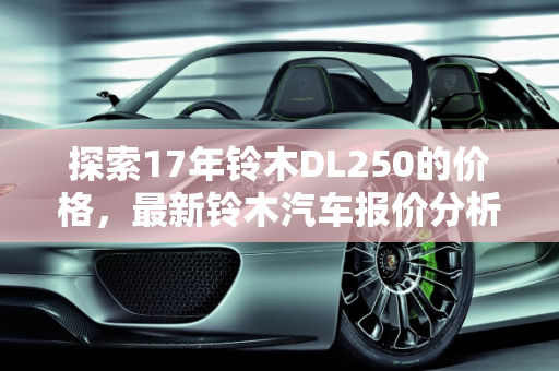 探索17年铃木DL250的价格，最新铃木汽车报价分析,17年铃木dl250大概多少钱，最新铃木汽车报价