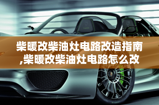 柴暖改柴油灶电路改造指南,柴暖改柴油灶电路怎么改