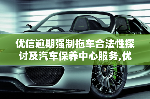 优信逾期强制拖车合法性探讨及汽车保养中心服务,优信逾期强制拖车合法吗,优信汽车保养中心