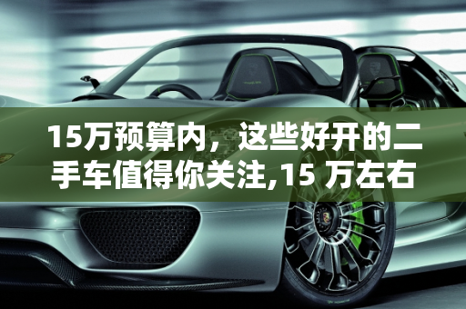 15万预算内，这些好开的二手车值得你关注,15 万左右好开的二手车推荐