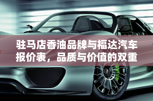 驻马店香油品牌与福达汽车报价表，品质与价值的双重选择,驻马店十大香油品牌，驻马店福达汽车报价表