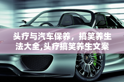 头疗与汽车保养，搞笑养生法大全,头疗搞笑养生文案,汽车保养搞笑说法大全