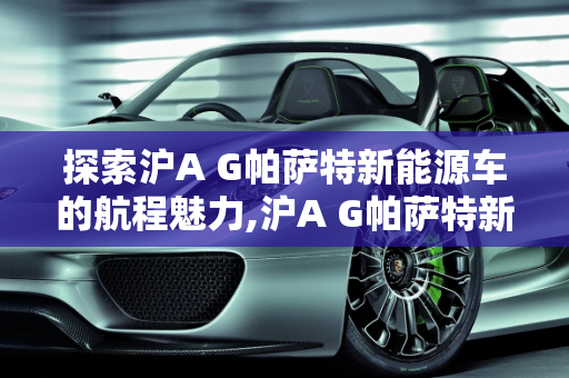 探索沪A G帕萨特新能源车的航程魅力,沪A G帕萨特新能源车航程多少，航程新能源