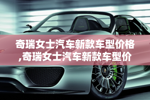 奇瑞女士汽车新款车型价格,奇瑞女士汽车新款车型价格
