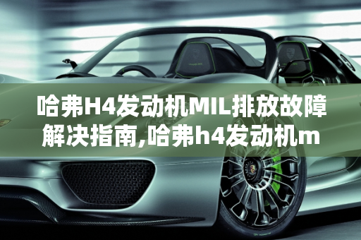 哈弗H4发动机MIL排放故障解决指南,哈弗h4发动机mil排放故障怎么解决