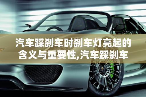 汽车踩刹车时刹车灯亮起的含义与重要性,汽车踩刹车刹车灯亮是什么意思