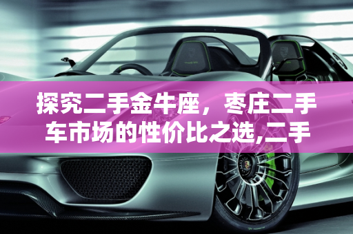 探究二手金牛座，枣庄二手车市场的性价比之选,二手金牛座值得入手吗,枣庄二手车 金牛座报价