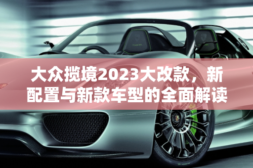 大众揽境2023大改款，新配置与新款车型的全面解读,揽境2023大改款配置，大众揽境新款车型