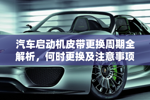汽车启动机皮带更换周期全解析，何时更换及注意事项,汽车启动机皮带多久更换一次