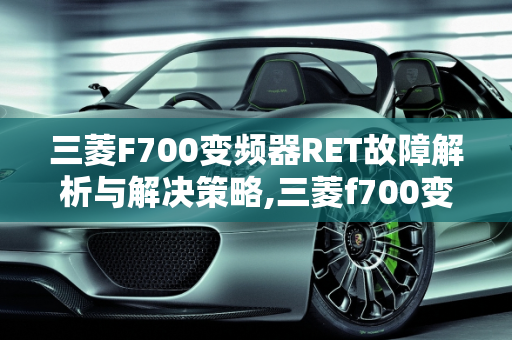 三菱F700变频器RET故障解析与解决策略,三菱f700变频器出现ret是什么故障