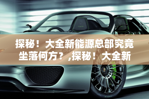探秘！大全新能源总部究竟坐落何方？,探秘！大全新能源总部究竟坐落何方？