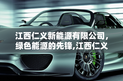 江西仁义新能源有限公司，绿色能源的先锋,江西仁义新能源有限公司是做什么