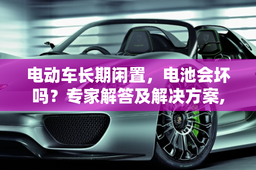 电动车长期闲置，电池会坏吗？专家解答及解决方案,如果电动车半年以上没有使用,电池会坏掉吗?如何解决
