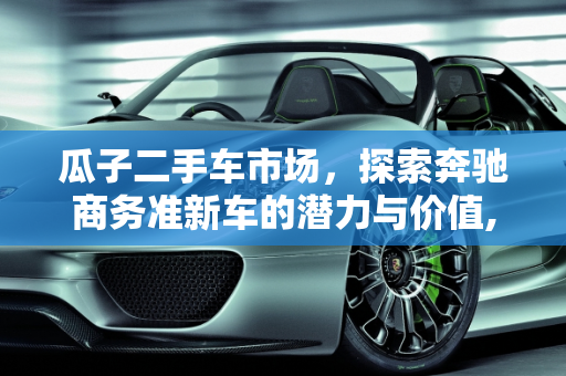 瓜子二手车市场，探索奔驰商务准新车的潜力与价值,瓜子二手车有奔驰商务准新车吗