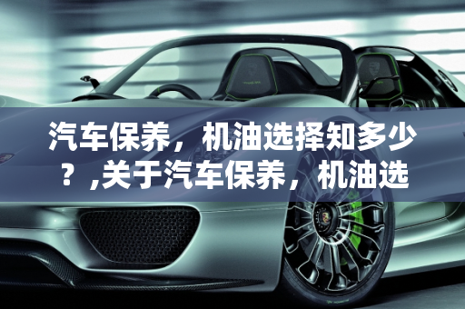 汽车保养，机油选择知多少？,关于汽车保养，机油选择知多少？
