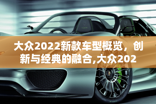 大众2022新款车型概览，创新与经典的融合,大众2022新款车型有哪些