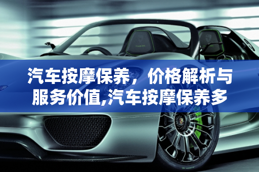 汽车按摩保养，价格解析与服务价值,汽车按摩保养多少钱