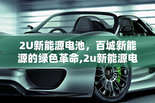 2U新能源电池，百城新能源的绿色革命,2u新能源电池是真的吗，百城新能源