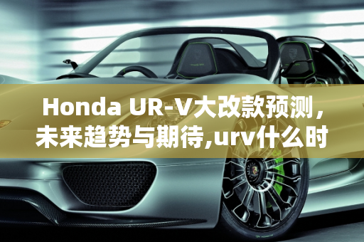 Honda UR-V大改款预测，未来趋势与期待,urv什么时候大改款
