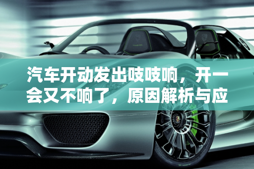 汽车开动发出吱吱响，开一会又不响了，原因解析与应对策略,汽车开动发出吱吱响开一会又不响了