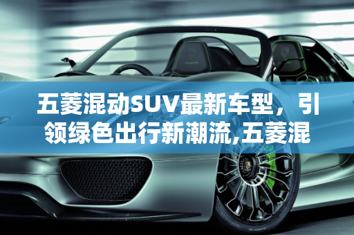 五菱混动SUV最新车型，引领绿色出行新潮流,五菱混动suv最新车型