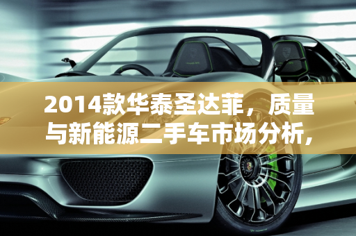 2014款华泰圣达菲，质量与新能源二手车市场分析,2014华泰圣达菲质量怎么样，华泰新能源二手车