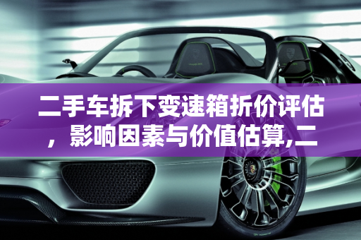 二手车拆下变速箱折价评估，影响因素与价值估算,二手车拆下变速箱折价多少钱