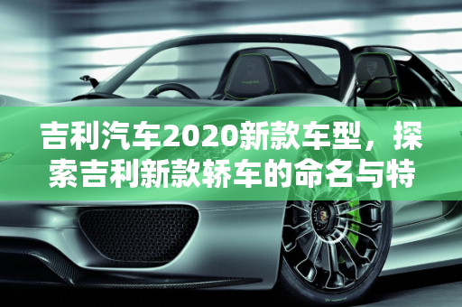 吉利汽车2020新款车型，探索吉利新款轿车的命名与特色,吉利新款轿车叫什么名字，吉利汽车2020新款车型