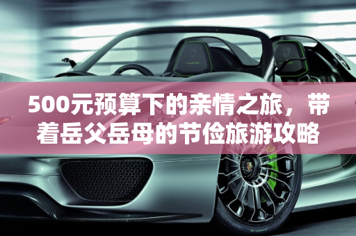 500元预算下的亲情之旅，带着岳父岳母的节俭旅游攻略,身上500块，能带着岳父岳母出门旅游吗