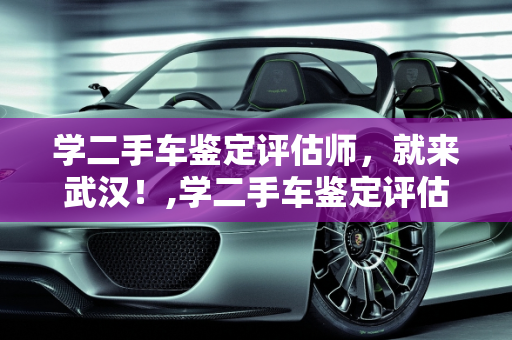 学二手车鉴定评估师，就来武汉！,学二手车鉴定评估师，就来武汉！