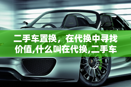 二手车置换，在代换中寻找价值,什么叫在代换,二手车置换的英语
