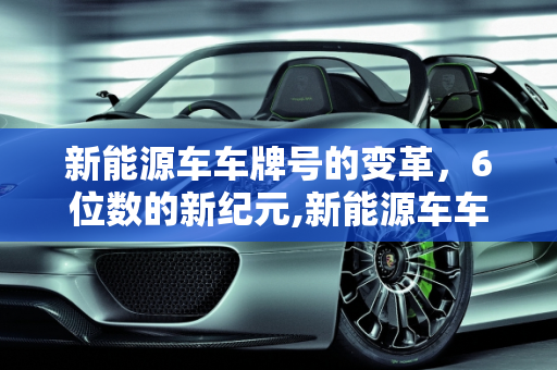新能源车车牌号的变革，6位数的新纪元,新能源车车牌号几位,新能源6位
