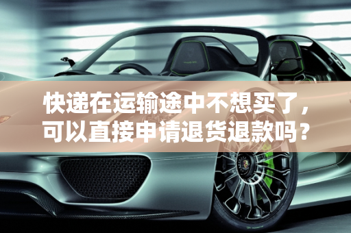 快递在运输途中不想买了，可以直接申请退货退款吗？,快递在运输途中不想买了，可以直接申请退货退款吗
