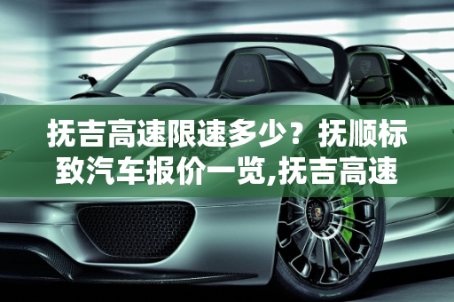 抚吉高速限速多少？抚顺标致汽车报价一览,抚吉高速限速多少,抚顺标致汽车报价